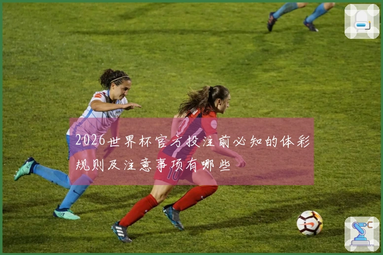 2026世界杯官方投注前必知的体彩规则及注意事项有哪些