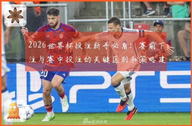 2026世界杯投注新手必看:赛前下注与赛中投注的关键区别和策略建议